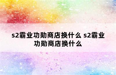 s2霸业功勋商店换什么 s2霸业功勋商店换什么